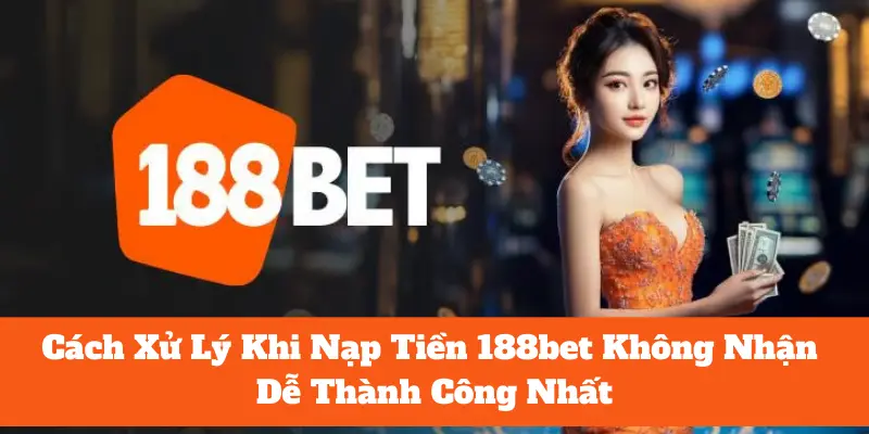 Cách Xử Lý Khi Nạp Tiền 188bet Không Nhận Dễ Thành Công Nhất 8 nạp tiền 188bet không nhận